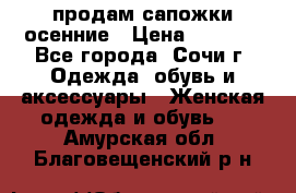 продам сапожки осенние › Цена ­ 1 800 - Все города, Сочи г. Одежда, обувь и аксессуары » Женская одежда и обувь   . Амурская обл.,Благовещенский р-н